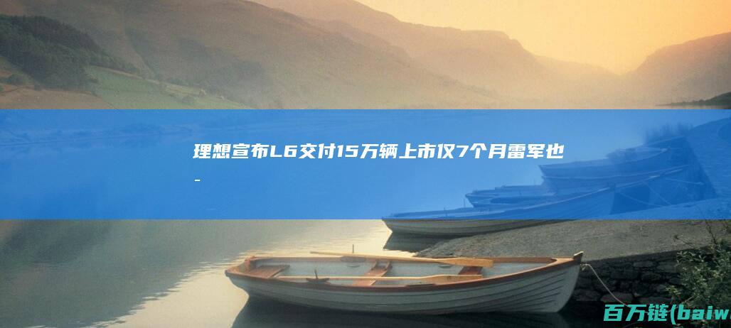 理想宣布L6交付15万辆上市仅7个月雷军也是车主-手机中国