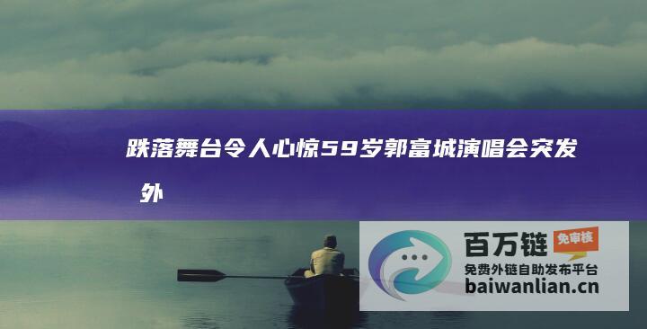 跌落舞台 令人心惊 59岁郭富城演唱会突发意外 (跌落舞台令人敬佩)